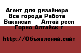 Агент для дизайнера - Все города Работа » Вакансии   . Алтай респ.,Горно-Алтайск г.